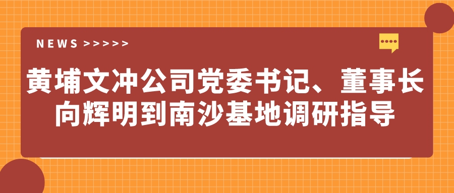 黃埔文沖公司黨委書記、董事長向輝明到南沙基地調(diào)研指導(dǎo)